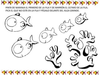 PINTA DE NARANJA EL PRIMERO DE LA FILA Y DE MARRÓN EL ÚLTIMO DE LA FILA.
PICA EL QUE NO ESTÁ EN LA FILA Y PÉGALO DELANTE DEL ALGA GRANDE.
 