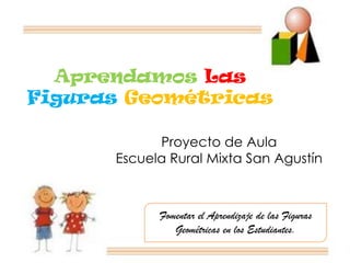 Aprendamos Las
Figuras Geométricas

            Proyecto de Aula
      Escuela Rural Mixta San Agustín



            Fomentar el Aprendizaje de las Figuras
               Geométricas en los Estudiantes.
 