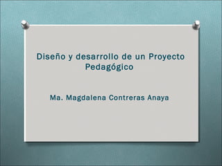 Diseño y desarrollo de un Proyecto
Pedagógico
Ma. Magdalena Contreras Anaya
 
