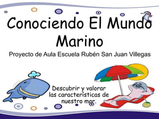 Conociendo El Mundo 
Marino 
Proyecto de Aula Escuela Rubén San Juan Villegas 
Descubrir y valorar 
las características de 
nuestro mar. 
 