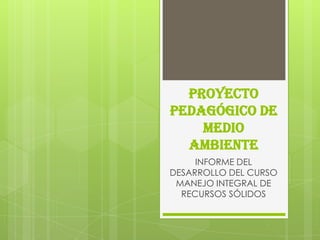 Proyecto pedagógico de medio ambiente  INFORME DEL DESARROLLO DEL CURSO MANEJO INTEGRAL DE RECURSOS SÓLIDOS  