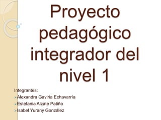 Proyecto
pedagógico
integrador del
nivel 1
Integrantes:
Alexandra Gaviria Echavarría
Estefania Alzate Patiño
Isabel Yurany González
 