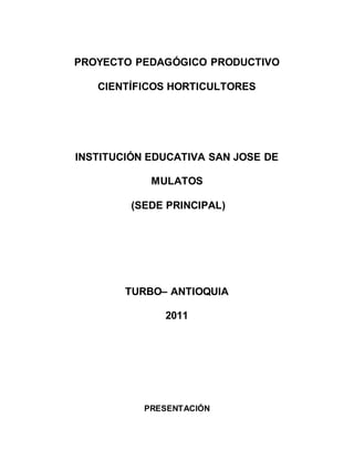 PROYECTO PEDAGÓGICO PRODUCTIVO
CIENTÍFICOS HORTICULTORES
INSTITUCIÓN EDUCATIVA SAN JOSE DE
MULATOS
(SEDE PRINCIPAL)
TURBO– ANTIOQUIA
2011
PRESENTACIÓN
 