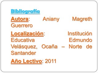 Bibliografía

Autora: Aniany Magreth Guerrero
Localización: Institución Educativa
Edmundo Velásquez, Ocaña – Norte de
Santander
              Año Lectivo: 2011
                       Link:
 http://www.slideshare.net/andreitaap83/proyecto-de-
                     aula-23466
 