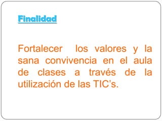 Finalidad


Fortalecer valores y la sana
convivencia en el aula de
clases a través de las
TIC’s.
 