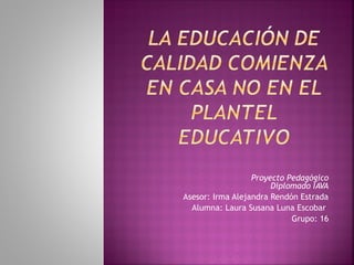 Proyecto Pedagógico
Diplomado IAVA
Asesor: Irma Alejandra Rendón Estrada
Alumna: Laura Susana Luna Escobar
Grupo: 16
 