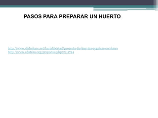 PASOS PARA PREPARAR UN HUERTO

http://www.slideshare.net/karislibertad/proyecto-tic-huertas-orgnicas-escolares
http://www.eduteka.org/proyectos.php/2/11744

 