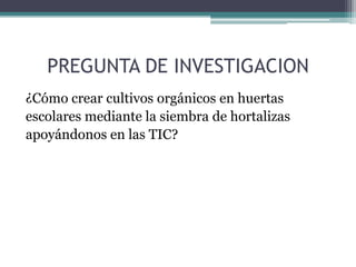 PREGUNTA DE INVESTIGACION
¿Cómo crear cultivos orgánicos en huertas
escolares mediante la siembra de hortalizas
apoyándonos en las TIC?

 