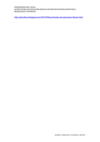 UNIVERSIDAD DEL CAUCA
LICENCIATURA EN EDUCACION BASICA CON ENFASIS EN EDUCACION FISICA
RECREACION Y DEPORTES
http://eduufisica.blogspot.com/2010/09/ocorrientes-de-educacion-fisicao.html
ANDRES FERNANDO PAPAMIJA MUÑOZ
 