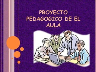 PROYECTO
PEDAGOGICO DE EL
AULA
 