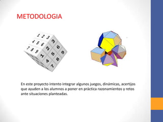 En este proyecto intento integrar algunos juegos, dinámicas, acertijos
que ayuden a los alumnos a poner en práctica razonamientos y retos
ante situaciones planteadas.
METODOLOGIA
 