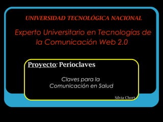 UNIVERSIDAD TECNOLÓGICA NACIONAL
Experto Universitario en Tecnologías de
la Comunicación Web 2.0
Proyecto: Perioclaves
Claves para la
Comunicación en Salud
Silvia Chort
 