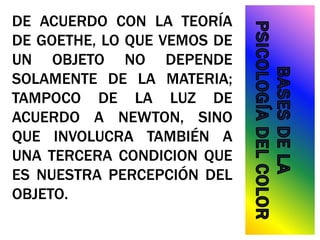 DE ACUERDO CON LA TEORÍA
DE GOETHE, LO QUE VEMOS DE
UN OBJETO NO DEPENDE
SOLAMENTE DE LA MATERIA;
TAMPOCO DE LA LUZ DE
ACUERDO A NEWTON, SINO
QUE INVOLUCRA TAMBIÉN A
UNA TERCERA CONDICION QUE
ES NUESTRA PERCEPCIÓN DEL
OBJETO.
 