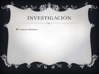 INVESTIGACIÓN
 Contexto Histórico.
 