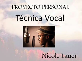 PROYECTO PERSONAL
Técnica Vocal
Nicole Lauer
 