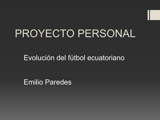 PROYECTO PERSONAL
Evolución del fútbol ecuatoriano
Emilio Paredes
 
