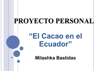 PROYECTO PERSONAL
“El Cacao en el
Ecuador”
Milashka Bastidas
 