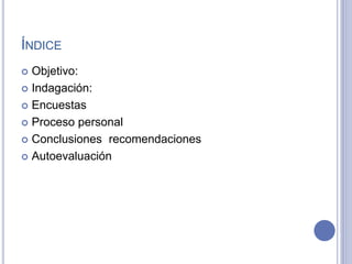 ÍNDICE
 Objetivo:
 Indagación:
 Encuestas
 Proceso personal
 Conclusiones recomendaciones
 Autoevaluación
 