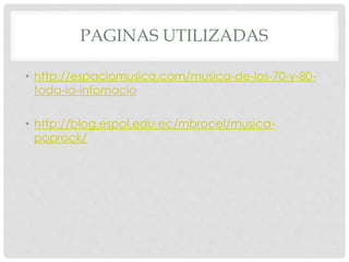 PAGINAS UTILIZADAS
• http://espaciomusica.com/musica-de-los-70-y-80-
toda-la-infomacio
• http://blog.espol.edu.ec/mbrocel/musica-
poprock/
 