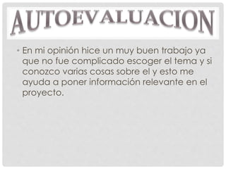 • En mi opinión hice un muy buen trabajo ya
que no fue complicado escoger el tema y si
conozco varias cosas sobre el y esto me
ayuda a poner información relevante en el
proyecto.
 