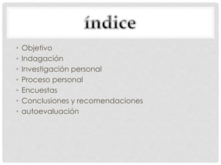 • Objetivo
• Indagación
• Investigación personal
• Proceso personal
• Encuestas
• Conclusiones y recomendaciones
• autoevaluación
 