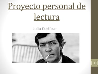 Proyecto personal de 
lectura 
Julio Cortázar 
1 
 