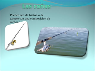 Pueden ser de bastón o de
carrete con una composición de
carbono