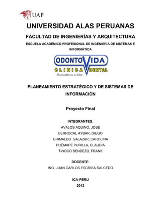 UNIVERSIDAD ALAS PERUANAS
FACULTAD DE INGENIERÍAS Y ARQUITECTURA
ESCUELA ACADÉMICO PROFESIONAL DE INGENIERÍA DE SISTEMAS E
INFORMÁTICA

PLANEAMIENTO ESTRATÉGICO Y DE SISTEMAS DE
INFORMACIÓN

Proyecto Final
INTEGRANTES:
AVALOS AQUINO, JOSÉ
BERROCAL AYBAR, DIEGO
GRIMALDO SALAZAR, CAROLINA
PUÉMAPE PURILLA, CLAUDIA
TINOCO BENDEZÚ, FRANK
DOCENTE:
ING. JUAN CARLOS ESCRIBA SALCEDO

ICA-PERÚ
2012

 