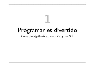1
Programar es divertido
interactivo, significativo, constructivo y mas fácil.