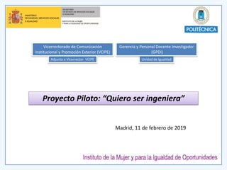 Proyecto Piloto: “Quiero ser ingeniera”
Vicerrectorado de Comunicación
Institucional y Promoción Exterior (VCIPE)
Unidad de Igualdad
Gerencia y Personal Docente Investigador
(GPDI)
Adjunto a Vicerrector VCIPE
Madrid, 11 de febrero de 2019
 
