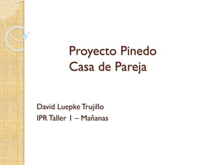 Proyecto Pinedo
Casa de Pareja
David LuepkeTrujillo
IPR Taller 1 – Mañanas
 
