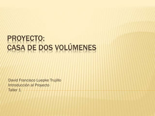 PROYECTO:
CASA DE DOS VOLÚMENES
David Francisco Luepke Trujillo
Introducción al Proyecto
Taller 1
 