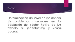 Tema


Determinación del nivel de incidencia
de problemas musculares en la
población del sector Rayito de luz
debido al sedentarismo y varias
causas.
 
