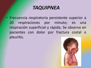 TAQUIPNEA
• Frecuencia respiratoria persistente superior a
  20 respiraciones por minuto; es una
  respiración superficial y rápida. Se observa en
  pacientes con dolor por fractura costal o
  pleuritis.
 