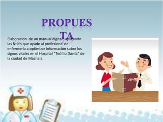 Elaboracion de un manual digital aplicando
las Ntic’s que ayude al profesional de
enfermería a optimizar información sobre los
signos vitales en el Hospital “Teófilo Dávila” de
la ciudad de Machala.
 