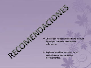 Utilizar con responsabilidad este manual
  digital por parte del personal de
  enfermería.


 Registrar muy bien los datos de los
  pacientes para que no surjan
  inconvenientes.
 