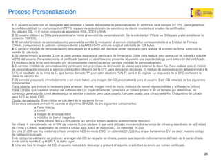 Proceso Personalización 1 .El usuario accede con un navegador web estándar a la web del sistema de personalización. El protocolo será siempre HTTPS , para garantizar la confidencialidad. La comunicación HTTPS requiere de autenticación de servidor y de cliente mediante el empleo de certificados. Se utilizará SSL v3.0 con el conjunto de algoritmos RSA, 3DES y SHA. 2 . El usuario utilizará su DNIe para autenticarse frente al servidor de personalización. Se le solicitará el PIN de su DNIe para poder establecer la conexión TLS/SSL. 3 . El servidor (módulo de personalización) generará la semilla Q invocando el servicio criptográfico correspondiente a la Entidad de Firma y Cifrado, componiendo la petición correspondiente a la APDU 0x02 con una longitud solicitada de 128 bytes. 4 .El servidor (módulo de personalización) descargará en el puesto del cliente el applet necesario para realizar el proceso de firma, junto con la semilla Q calculada. 5 . El cliente firmará la semilla Q con la clave privada asociada al certificado de firma de su DNIe, para realizar esta operación se volverá a solicitar el PIN del usuario. Para seleccionar el certificado bastará en esta fase con presentar al usuario una caja de diálogo para selección del certificado. El resultado de la firma será devuelto por el componente cliente (applet) al servidor (módulo de personalización). 6 .El servidor (módulo de personalización) continuará con el proceso de derivación de claves para obtener la clave Ku. Para realizar esto el módulo de personalización invocará el servicio criptográfico ofrecido por la EFC para derivación de claves. El módulo de personalización deberá enviar a la EFC, el resultado de la firma de Q, que hemos llamado “P” y un valor aleatorio “SALT”, será el Q original. La respuesta de la EFC contendrá la clave de usuario Ku. 7 . El servidor preparará, inmediatamente o en modo batch, una imagen del CD personalizada para el usuario. Este CD constará de los siguientes componentes : Parte Abierta , que incluye lo necesario para arrancar: (kernel, imagen initrd de inicio, módulos de kernel imprescindibles y software no crítico) Parte Cifrada , que contiene el resto del software del CD. Específicamente, contendrá un fichero binario B de un tamaño por determinar, de contenido generado de forma aleatoria por el servidor y distinto para cada usuario. La clave usada para cifrado será Ku. El algoritmo de cifrado será AES en modo CBC. Código de validación : Este código se calculará de la siguiente forma: El servidor calculará un hash H, usando el algoritmo SHA256, de los siguientes componentes: ■  Parte Abierta: ■  kernel ■  imagen de arranque initrd ■  módulos de kernel cargados ■  Parte cifrada del CD (incluyendo por tanto el fichero aleatorio anteriormente descrito) Se cifrara H, concatenado con el DNI del votante D, con la clave S que será utilizada invocando los servicios de cifrado y descifrado de la Entidad de Firma y Cifrado, el algoritmo de cifrado a utilizar será 3DES en modo CBC. Se obtendrá  {H,D}S Se cifra {H,D}S con Ku, mediante cifrado simétrico AES en modo CBC. Se obtendrá {{H,D}S}Ku, al que llamaremos CV, es decir, nuestro código de validación buscado. Este código de validación se graba en la imagen del CD, en la parte no cifrada, puesto que depende indirectamente del hash de la parte cifrada. Junto con la semilla Q y el SALT, si diera lugar. 8 . Una vez lista la imagen del CD, el usuario realizará la descarga y grabará el soporte, o solicitará su envío por correo certificado. 