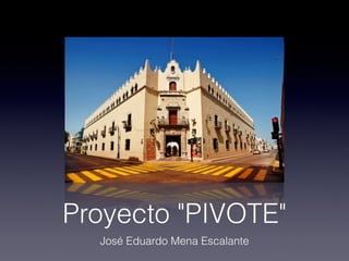 Proyecto "PIVOTE"
  José Eduardo Mena Escalante
 