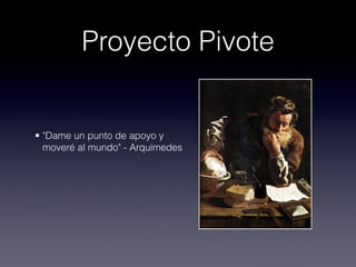 Proyecto Pivote


• "Dame un punto de apoyo y
  moveré al mundo" - Arquímedes
 