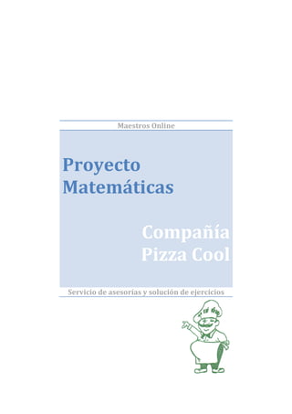 Maestros Online




Proyecto
Matemáticas

                     Compañía
                     Pizza Cool
Servicio de asesorías y solución de ejercicios
 
