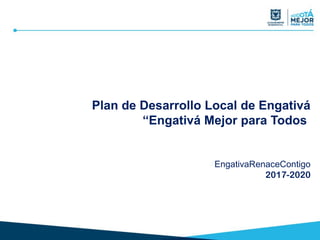 Plan de Desarrollo Local de Engativá
“Engativá Mejor para Todos
#EngativaRenaceContigo
2017-2020
 