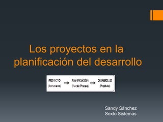 Los proyectos en la
planificación del desarrollo

Sandy Sánchez
Sexto Sistemas

 