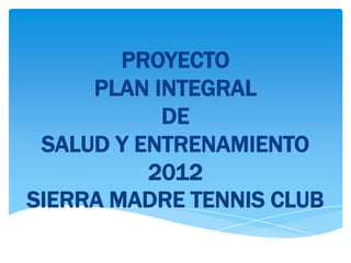 PROYECTO
     PLAN INTEGRAL
           DE
 SALUD Y ENTRENAMIENTO
          2012
SIERRA MADRE TENNIS CLUB
 