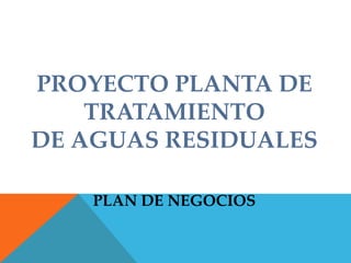 PROYECTO PLANTA DE
    TRATAMIENTO
DE AGUAS RESIDUALES

    PLAN DE NEGOCIOS
 