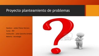 Proyecto planteamiento de problemas
Nombre : Julián Flórez Herrera
Curso : 901
Institución : Julio Garavito Armero
Materia : tecnología
 