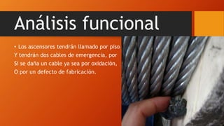 Análisis funcional
• Los ascensores tendrán llamado por piso
Y tendrán dos cables de emergencia, por
Si se daña un cable ya sea por oxidación,
O por un defecto de fabricación.
 