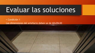 Evaluar las soluciones
• Condición 1
Las dimensiones del artefacto deben se de 60x20x30
 