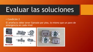 Evaluar las soluciones
• Condición 2
El artefacto debe tener llamado por piso, lo mismo que un paro de
emergencia en cada nivel
 