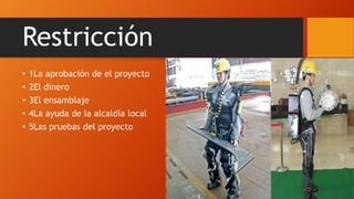 Restricción
• 1La aprobación de el proyecto
• 2El dinero
• 3El ensamblaje
• 4La ayuda de la alcaldía local
• 5Las pruebas del proyecto
 