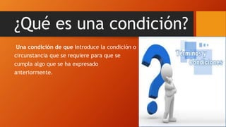 ¿Qué es una condición?
Una condición de que Introduce la condición o
circunstancia que se requiere para que se
cumpla algo que se ha expresado
anteriormente.
 